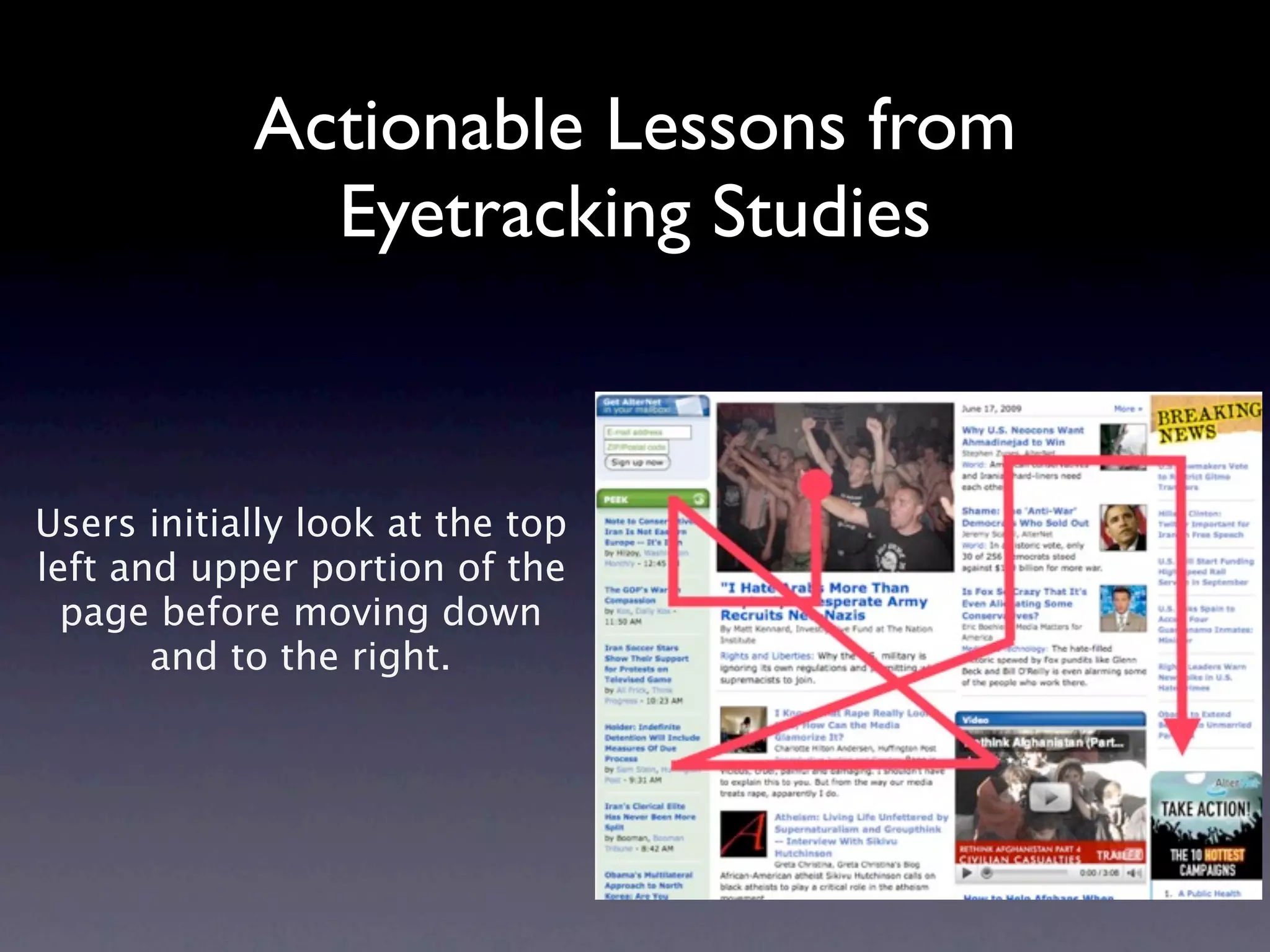 Actionable Lessons from
              Eyetracking Studies


Users initially look at the top
left and upper portion of the
  page before moving down
       and to the right.
 