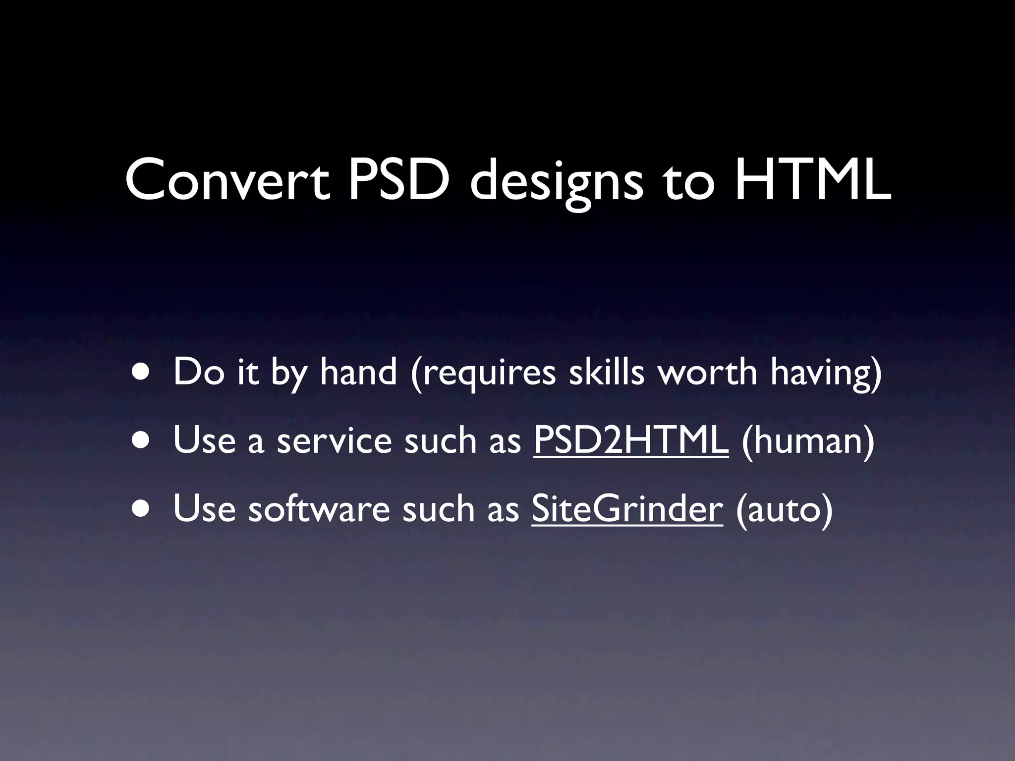 Convert PSD designs to HTML


• Do it by hand (requires skills worth having)
• Use a service such as PSD2HTML (human)
• Use software such as SiteGrinder (auto)
 