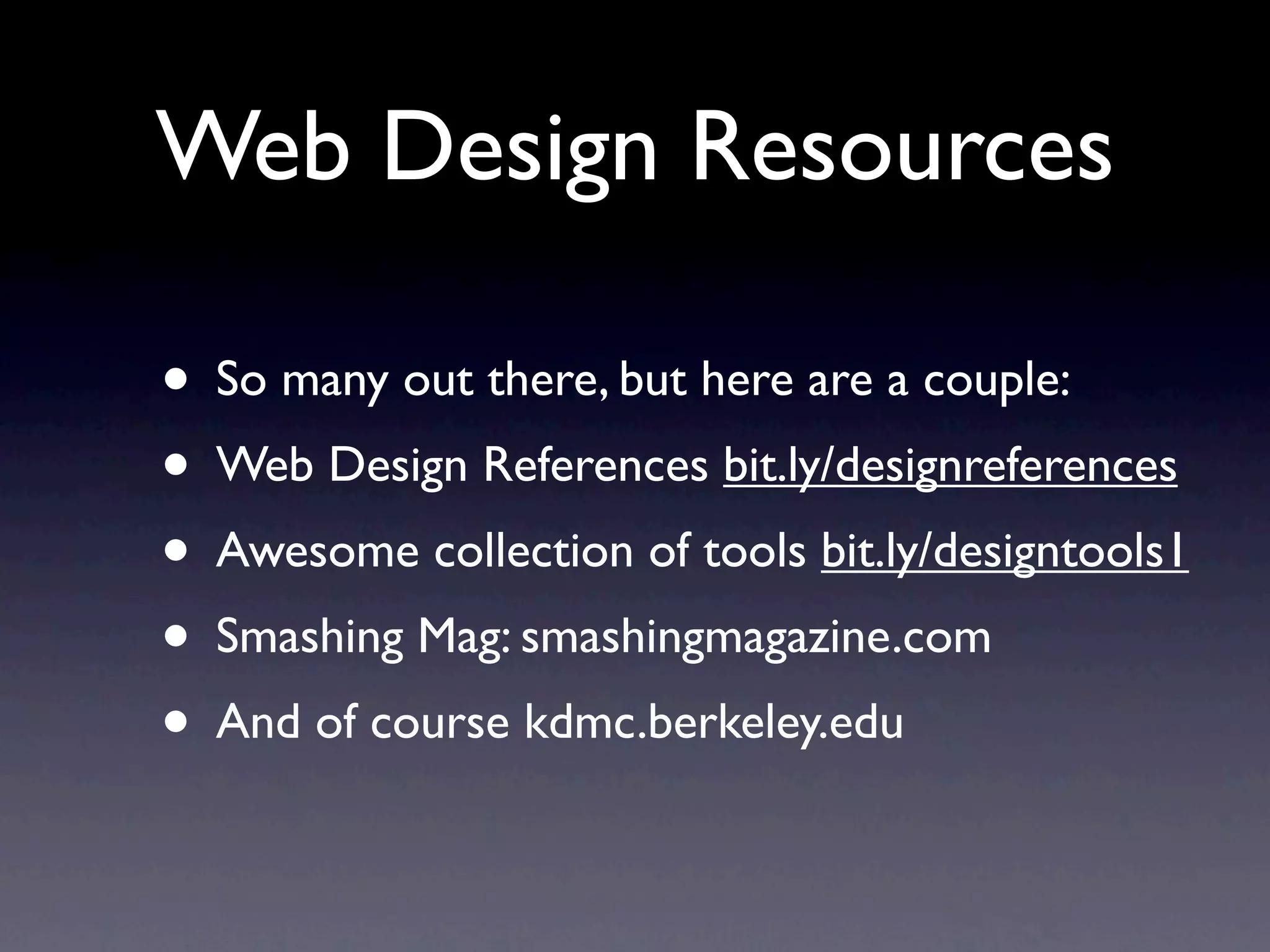 Web Design Resources

• So many out there, but here are a couple:
• Web Design References bit.ly/designreferences
• Awesome collection of tools bit.ly/designtools1
• Smashing Mag: smashingmagazine.com
• And of course kdmc.berkeley.edu
 