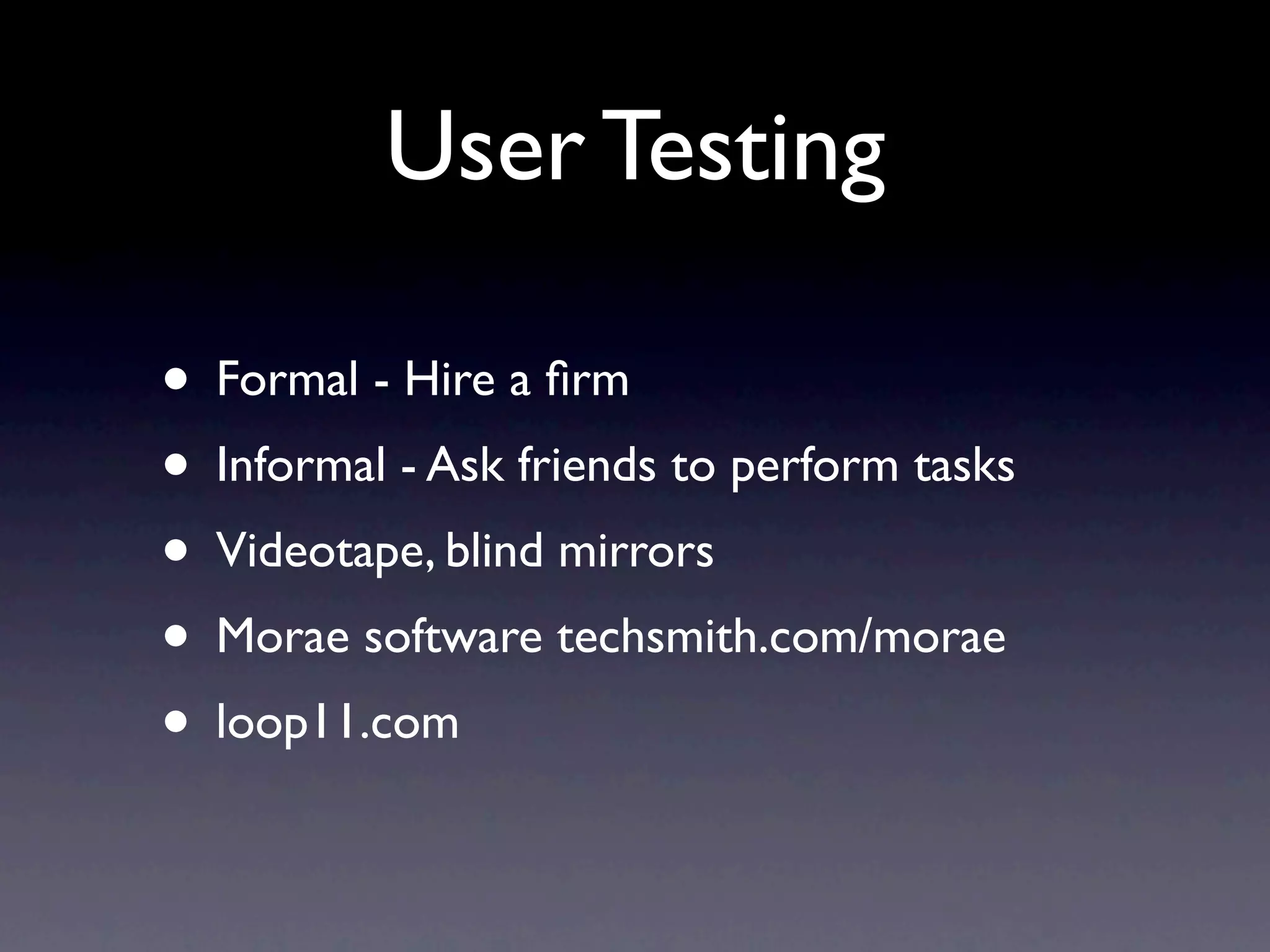 User Testing

• Formal - Hire a ﬁrm
• Informal - Ask friends to perform tasks
• Videotape, blind mirrors
• Morae software techsmith.com/morae
• loop11.com
 