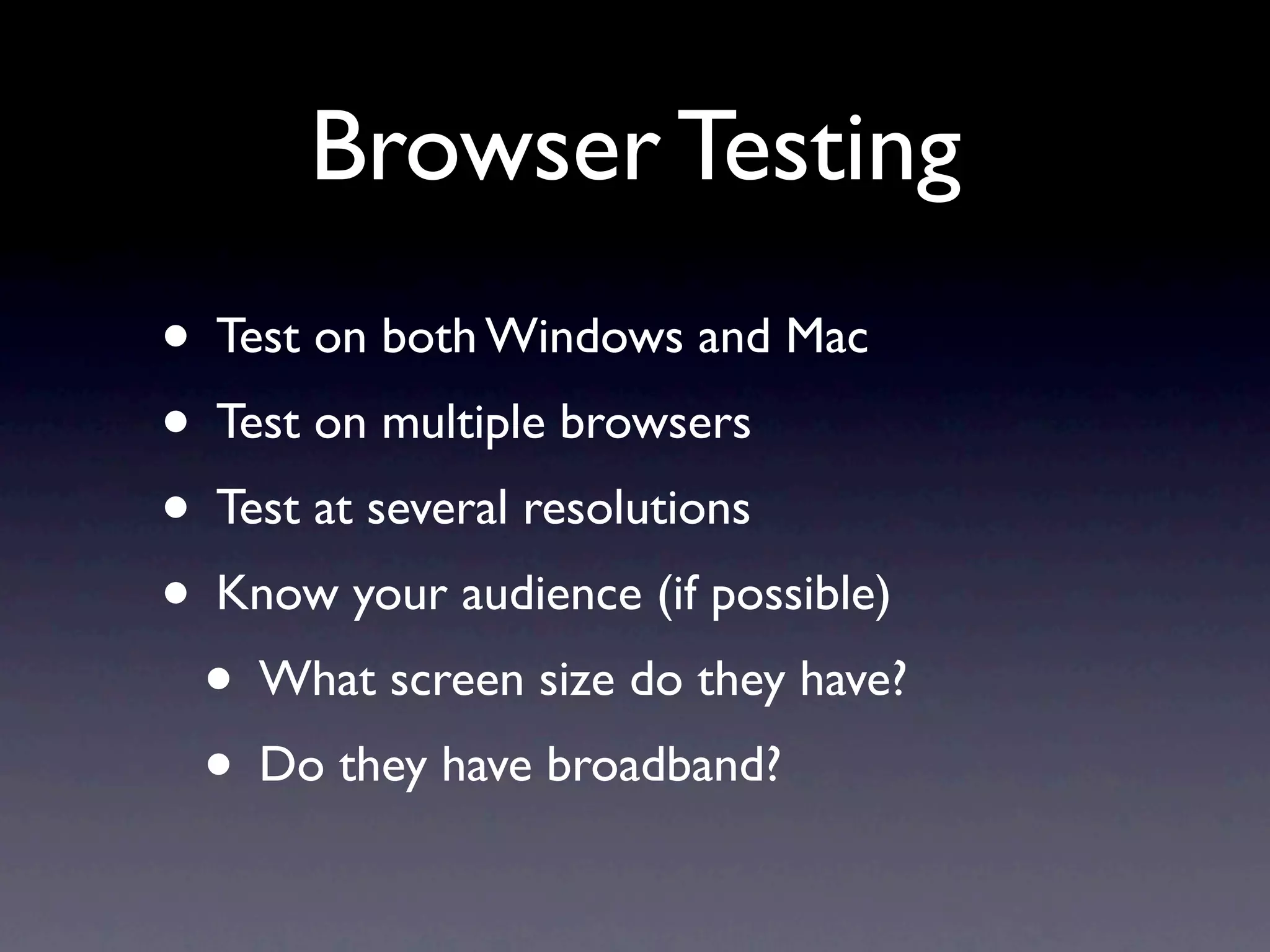 Browser Testing
• Test on both Windows and Mac
• Test on multiple browsers
• Test at several resolutions
• Know your audience (if possible)
 • What screen size do they have?
 • Do they have broadband?
 