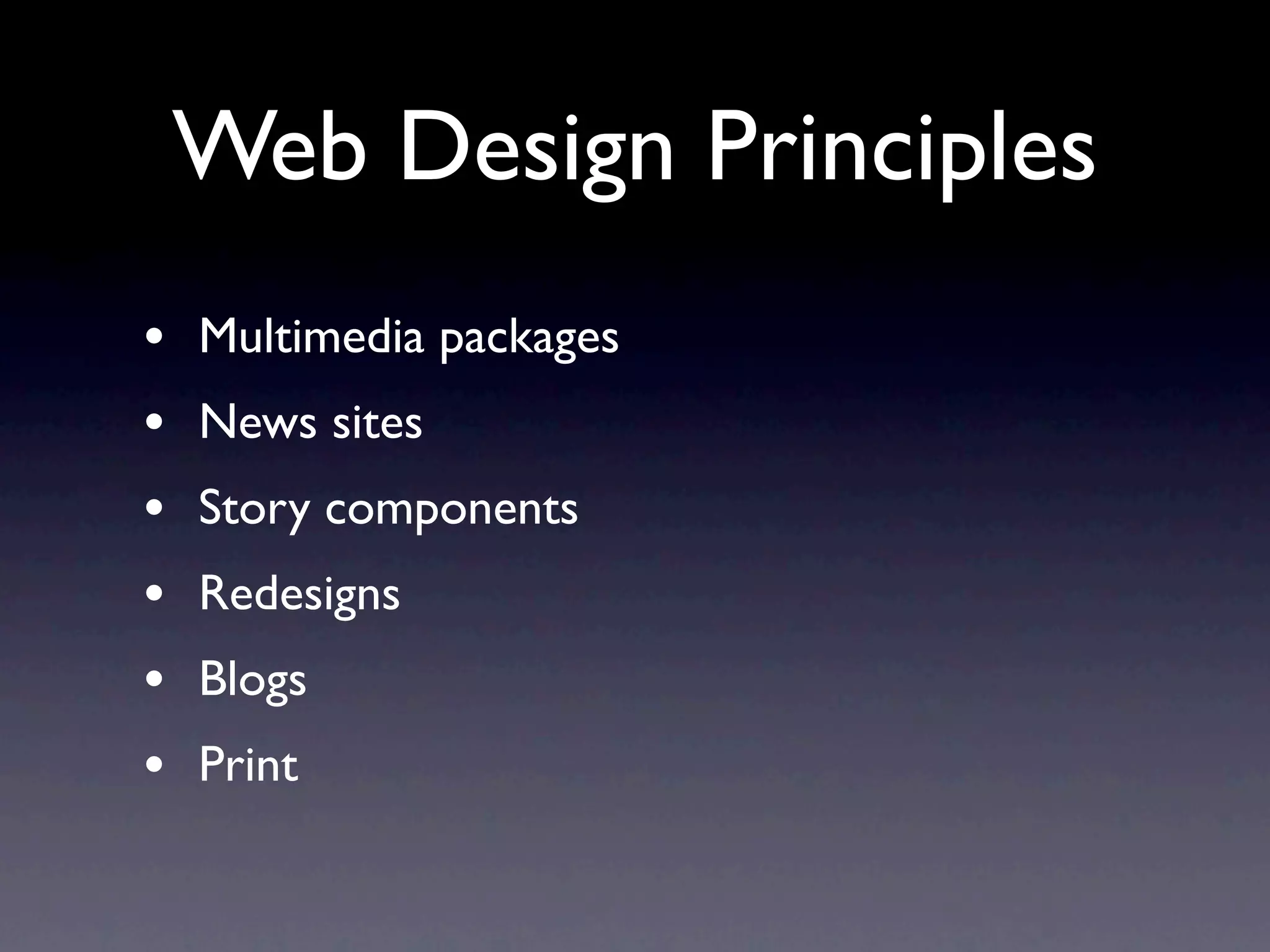 Web Design Principles
•   Multimedia packages
•   News sites
•   Story components
•   Redesigns
•   Blogs
•   Print
 