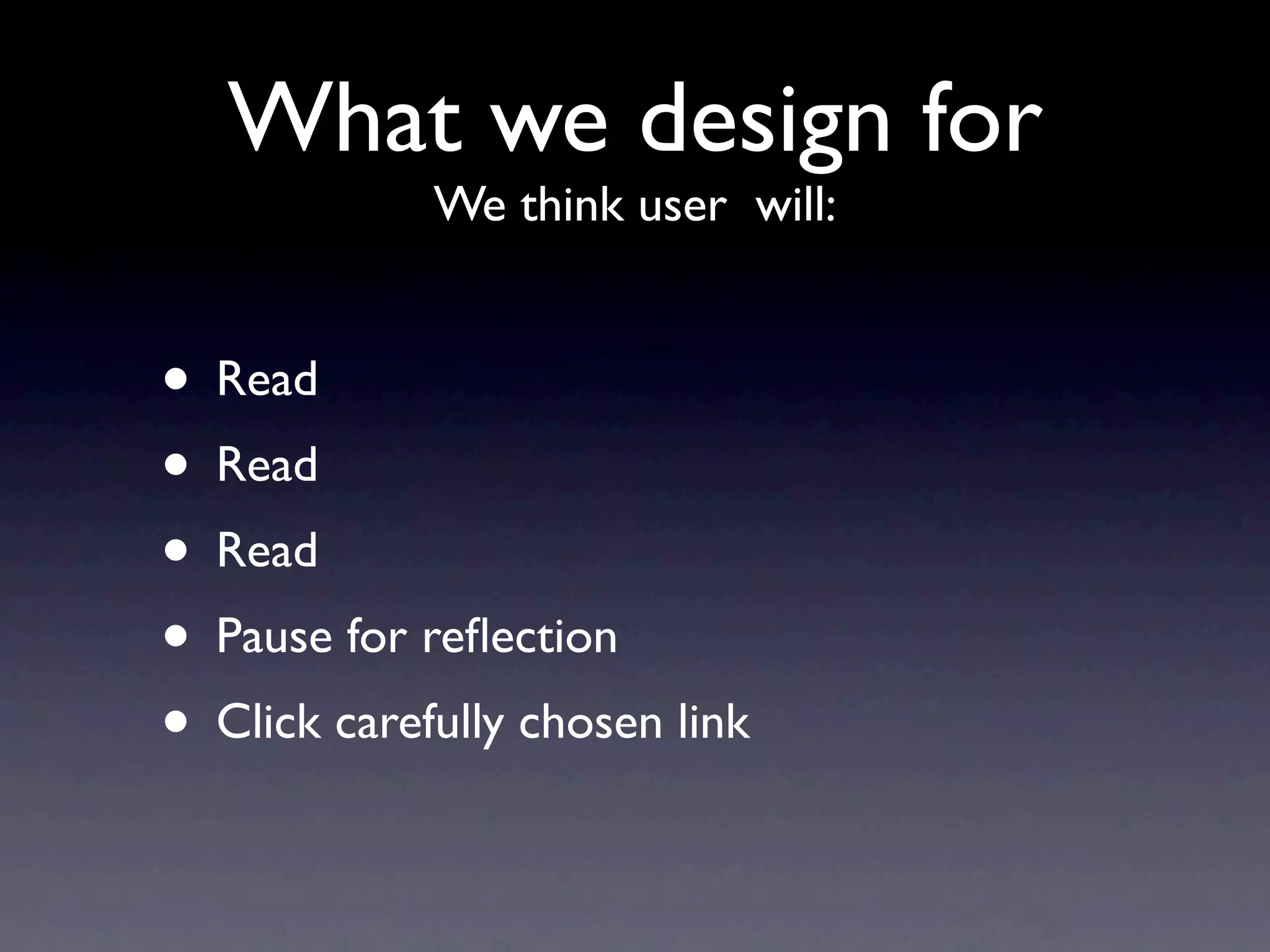 What we design for
             We think user will:


• Read
• Read
• Read
• Pause for reﬂection
• Click carefully chosen link
 