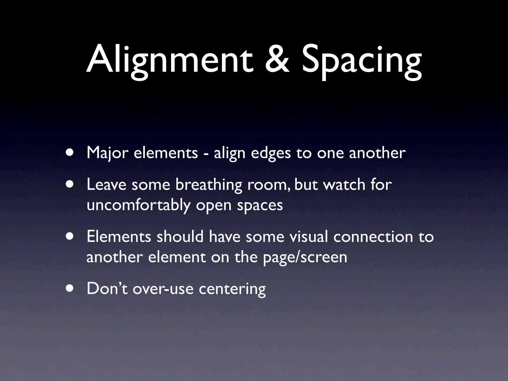 Alignment & Spacing

•   Major elements - align edges to one another

•   Leave some breathing room, but watch for
    uncomfortably open spaces

•   Elements should have some visual connection to
    another element on the page/screen

•   Don’t over-use centering
 