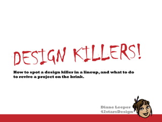 Design Killers How to recognize when they’re killing your project and how to bring good projects back from the brink of doom 