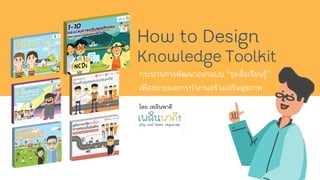 How to Design
Knowledge Toolkit
กระบวนการพัฒนาออกแบบ “ชุดสื่อเรียนรู”
เพื่อขยายผลการทํางานสรางเสริมสุขภาพ
โดย เพลินพาดี
 