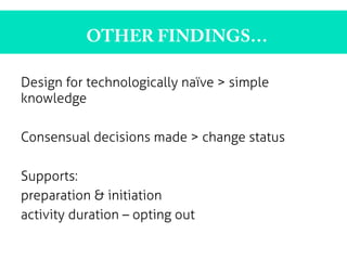 Design for technologically naïve > simple
knowledge
Consensual decisions made > change status
Supports:
preparation & initiation
activity duration – opting out
OTHER FINDINGS…
 