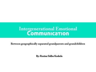 Intergenerational Emotional
Communication
Between geographically separated grandparents and grandchildren
By: Rozina Sidhu Koskela
 