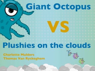 Giant Octopus

                       VS
Plushies on the clouds
Charlotte Mulders
Thomas Van Ryckeghem
 
