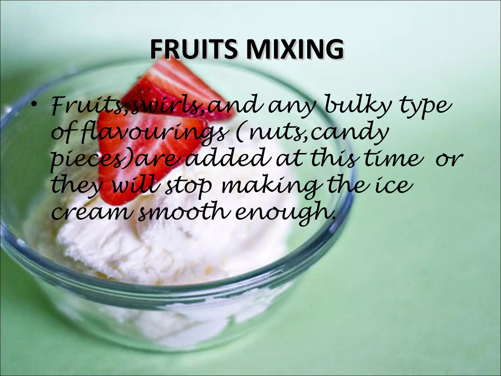 FRUITS MIXINGFRUITS MIXING
• Fruits,swirls,and any bulky type
of flavourings (nuts,candy
pieces)are added at this time or
they will stop making the ice
cream smooth enough.
 