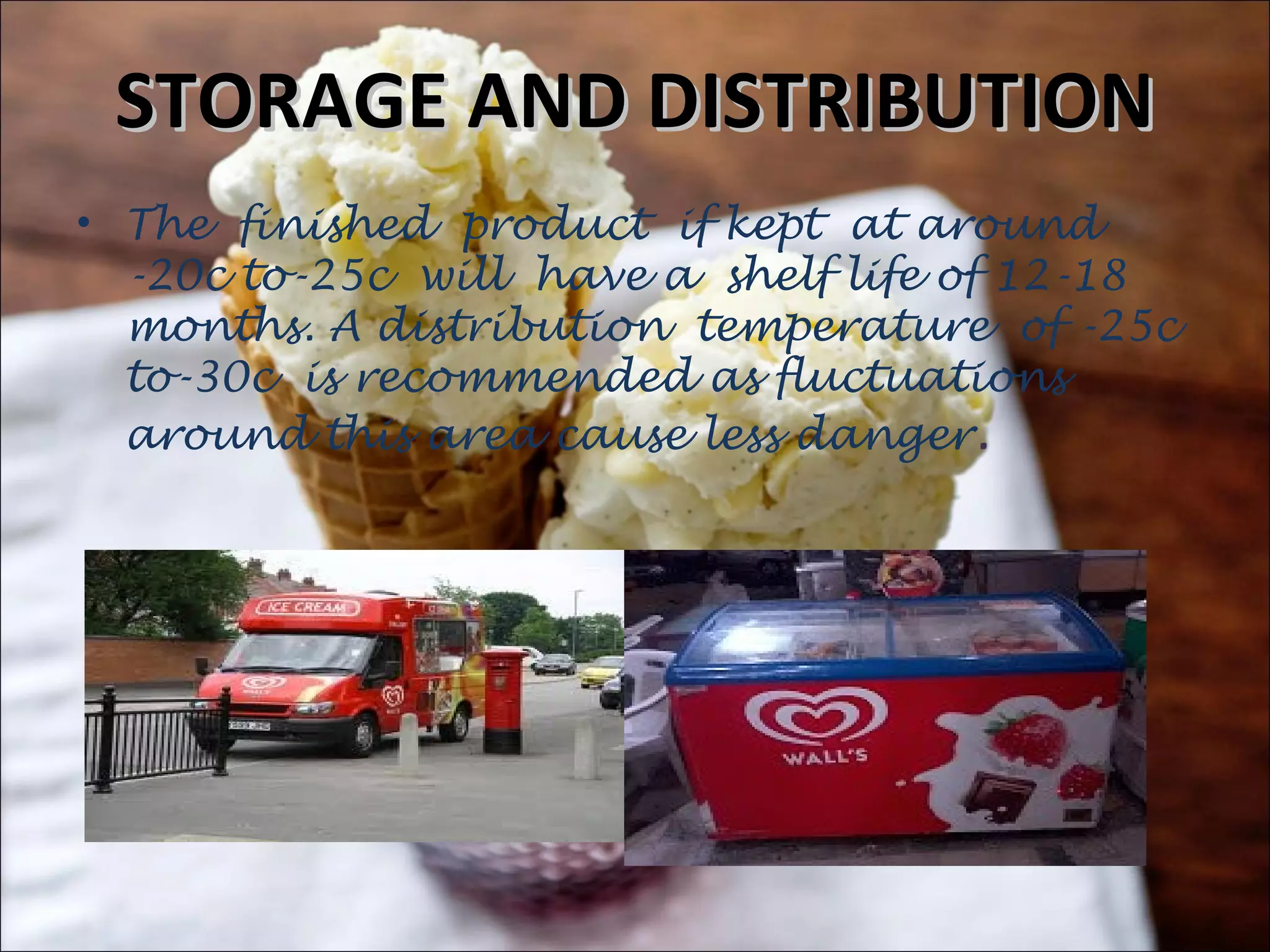 STORAGE AND DISTRIBUTIONSTORAGE AND DISTRIBUTION
• The finished product if kept at around
-20c to-25c will have a shelf life of 12-18
months. A distribution temperature of -25c
to-30c is recommended as fluctuations
around this area cause less danger.
 