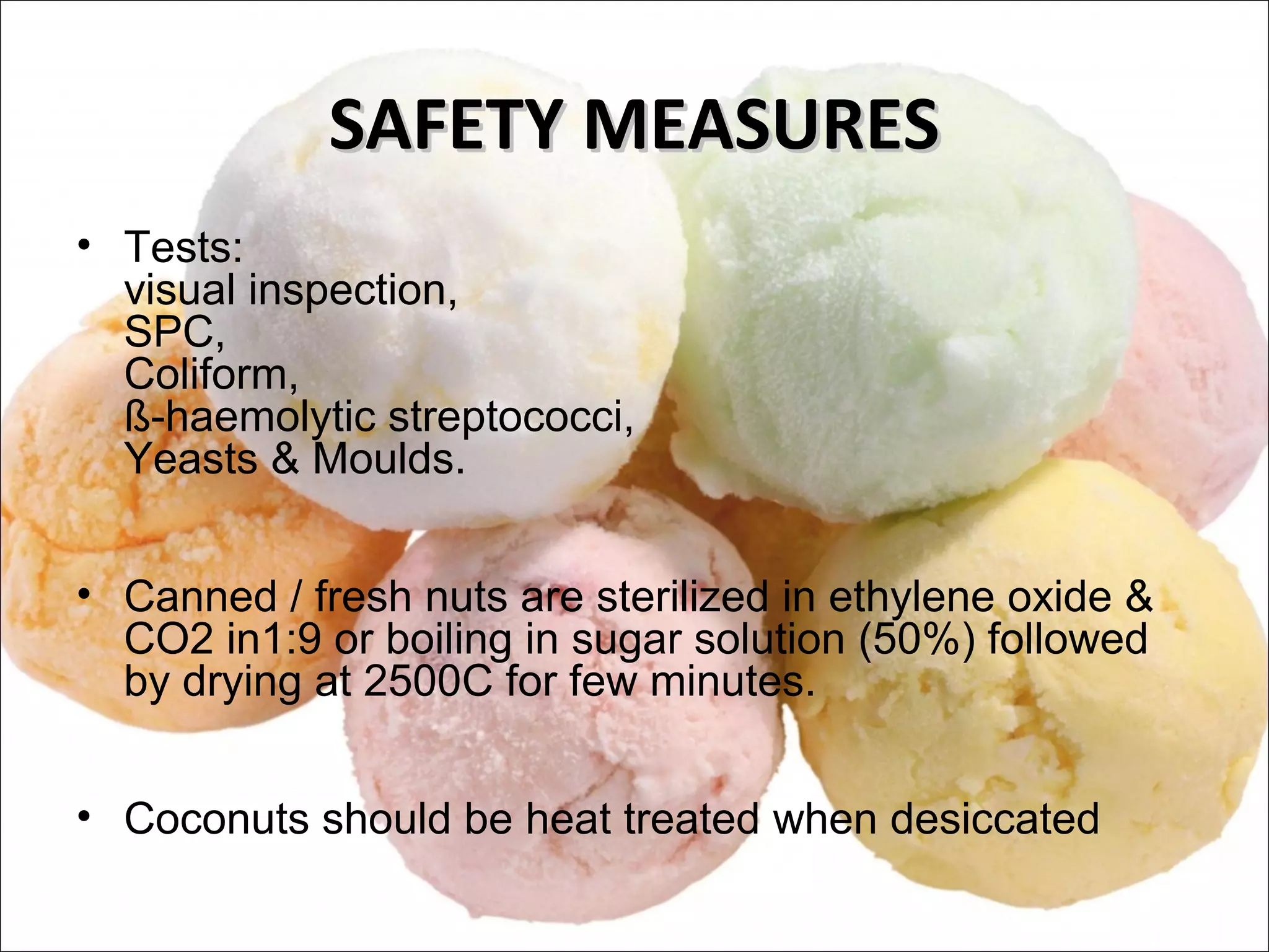 SAFETY MEASURESSAFETY MEASURES
• Tests:
visual inspection,
SPC,
Coliform,
ß-haemolytic streptococci,
Yeasts & Moulds.
• Canned / fresh nuts are sterilized in ethylene oxide &
CO2 in1:9 or boiling in sugar solution (50%) followed
by drying at 2500C for few minutes.
• Coconuts should be heat treated when desiccated
 