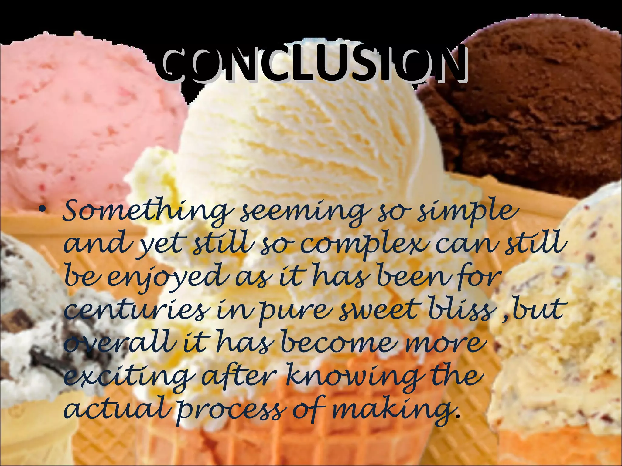 CONCLUSIONCONCLUSION
• Something seeming so simple
and yet still so complex can still
be enjoyed as it has been for
centuries in pure sweet bliss ,but
overall it has become more
exciting after knowing the
actual process of making.
 