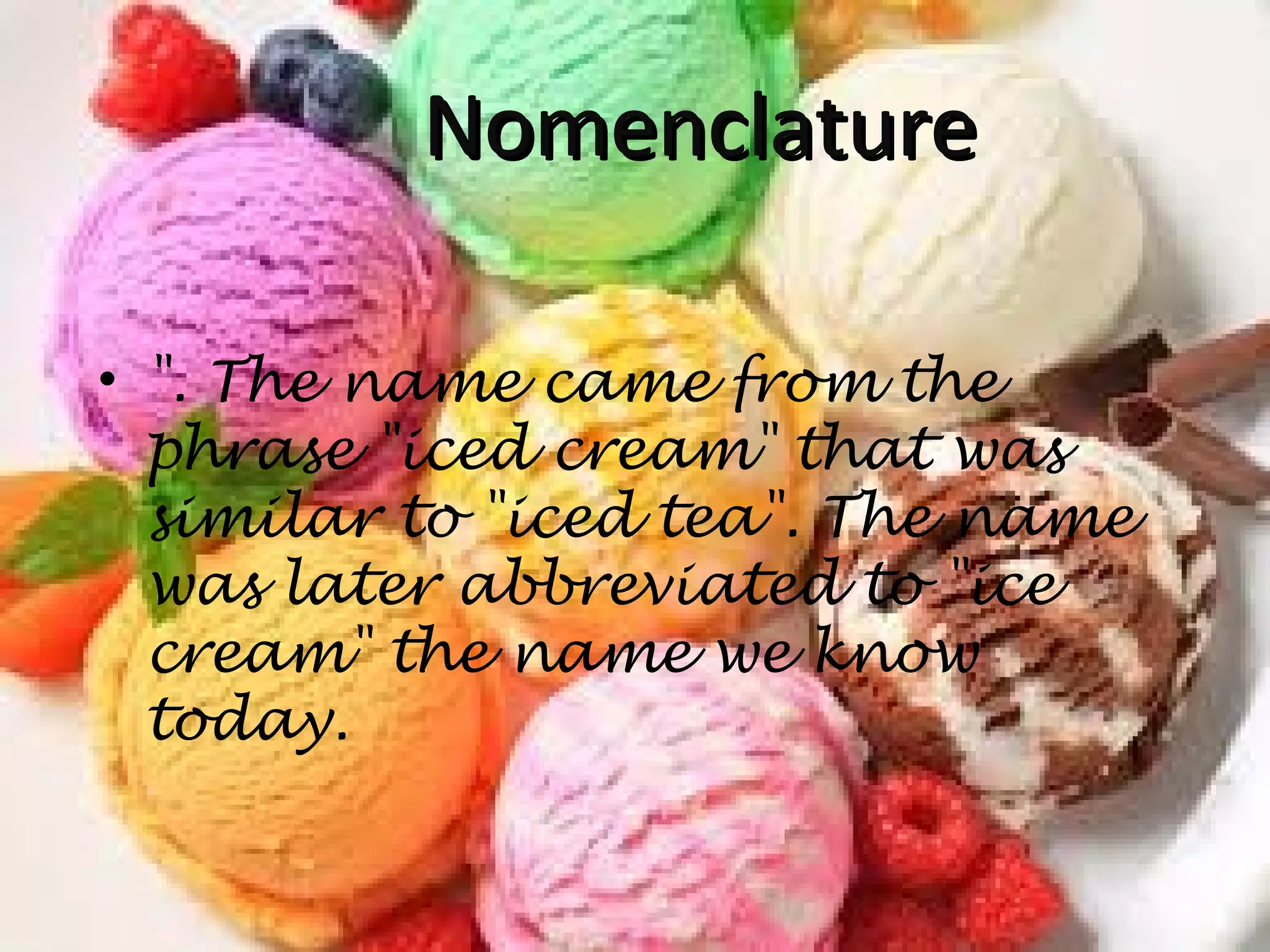 NomenclatureNomenclature
• ". The name came from the
phrase "iced cream" that was
similar to "iced tea". The name
was later abbreviated to "ice
cream" the name we know
today.
 