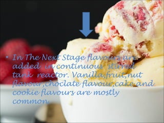 • In The Next Stage flavours are
added in continuous stirred
tank reactor. Vanilla,fruit,nut
flavour,choclate flavour,cake and
cookie flavours are mostly
common.
 