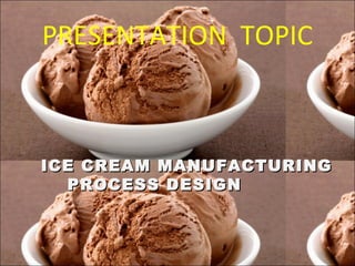 PRESENTATION TOPIC
ICE CREAM MANUFACTURINGICE CREAM MANUFACTURING
PROCESS DESIGNPROCESS DESIGN
 
