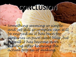 CONCLUSIONCONCLUSION
• Something seeming so simple
and yet still so complex can still
be enjoyed as it has been for
centuries in pure sweet bliss ,but
overall it has become more
exciting after knowing the
actual process of making.
 