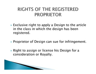 Exclusive right to apply a Design to the article
in the class in which the design has been
registered.

Proprietor of Design can sue for infringement.

Right to assign or license his Design for a
consideration or Royalty.
 