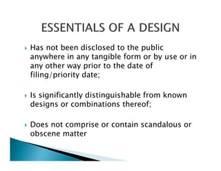 Has not been disclosed to the public
anywhere in any tangible form or by use or in
any other way prior to the date of
filing/priority date;

Is significantly distinguishable from known
designs or combinations thereof;

Does not comprise or contain scandalous or
obscene matter
 