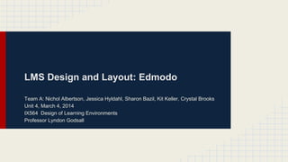 LMS Design and Layout: Edmodo
Team A: Nichol Albertson, Jessica Hyldahl, Sharon Bazil, Kit Keller, Crystal Brooks
Unit 4, March 4, 2014
IX564 Design of Learning Environments
Professor Lyndon Godsall

 