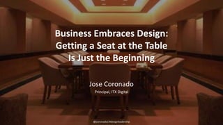 Business Embraces Design:
Getting a Seat at the Table
Is Just the Beginning
Jose Coronado
Principal, ITX Digital
@jcoronado1 #designleadership
 