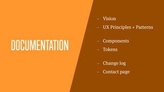 DOCUMENTATION
– Vision
– UX Principles + Patterns
– Components
– Tokens
– Change log
– Contact page
 