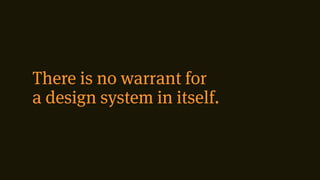 There is no warrant for
a design system in itself.
 