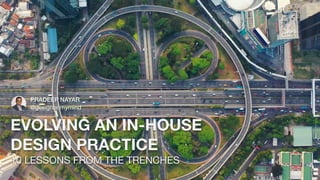 EVOLVING AN IN-HOUSE
DESIGN PRACTICE
10 LESSONS FROM THE TRENCHES
PRADEEP NAYAR
@designonmymind
 