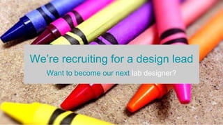 We’re recruiting for a design lead
Want to become our next lab designer?
 