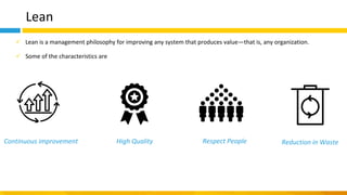 Lean
✓ Lean is a management philosophy for improving any system that produces value—that is, any organization.
✓ Some of the characteristics are
Continuous improvement High Quality Reduction in WasteRespect People
 