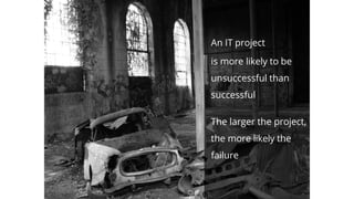 An IT project
is more likely to be
unsuccessful than
successful
The larger the project,
the more likely the
failure
 