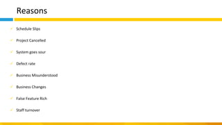 Reasons
✓ Schedule Slips
✓ Project Cancelled
✓ System goes sour
✓ Defect rate
✓ Business Misunderstood
✓ Business Changes
✓ False Feature Rich
✓ Staff turnover
 