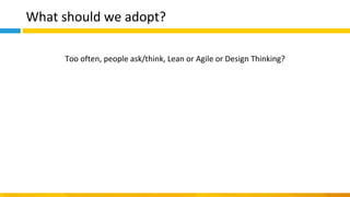 What should we adopt?
Too often, people ask/think, Lean or Agile or Design Thinking?
 