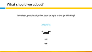 What should we adopt?
Too often, people ask/think, Lean or Agile or Design Thinking?
Answer is
“and”
not
“or”
 