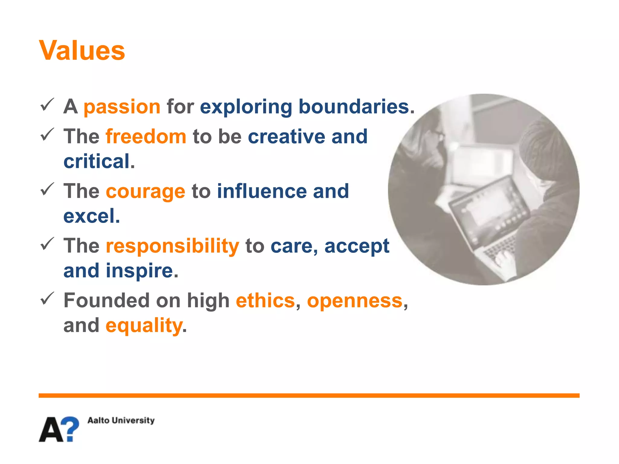 Values
 A passion for exploring boundaries.
 The freedom to be creative and
critical.
 The courage to influence and
excel.
 The responsibility to care, accept
and inspire.
 Founded on high ethics, openness,
and equality.
 