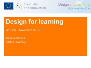 Design for learning
Brussels – November 26, 2010
Tapio Koskinen
Aalto University
 