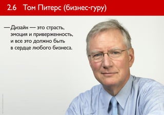 2.6 Том Питерс (бизнес-гуру)

                          — Дизайн — это страсть,
                            эмоция и приверженность,
                            и все это должно быть
                            в сердце любого бизнеса.
фото: www.tompeters.com
 