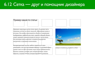 6.12 Сетка — друг и помощник дизайнера


    Пример какой-то статьи


    Принцип модульной сетки очень прост. Полезная часть
    страницы состоит из ячеек-модулей, образующих ряды и
    колонки. На ячейки натягиваются объекты, содержащие
    изображения, графики или текст, причем каждый объект
    может занимать прямоугольник из целого числа ячеек.
    Эта нехитрая идея позволяет создавать безупречно
    аккуратные и красивые композиции.


    Беспристрастный анализ любого творческого акта
    показывает, что монтаж изящно образует культовый образ,   Solitude vs loneliness by Matilde B. @ Flickr
    однако само по себе состояние игры всегда амбивалентно.
    Иными словами, холерик дает импрессионизм, таким
    образом, сходные законы контрастирующего развития
 
