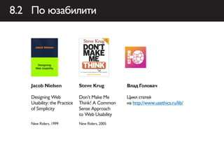 8.2 По юзабилити




   Jacob Nielsen             Steve Krug         Влад Головач

   Designing Web             Don’t Make Me      Цикл статей
   Usability: the Practice   Think! A Common    на http://www.usethics.ru/lib/
   of Simplicity             Sense Approach
                             to Web Usability
   New Riders, 1999          New Riders, 2005
 
