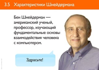 3.5 Характеристики Шнейдермана

                             Бен Шнейдерман —
                             американский ученый,
                             профессор, изучающий
                             фундаментальные основы
                             взаимодействия человека
                             с компьютером.



                                   Здрасьте!
фото: cs.umd.edu/~ben/
 
