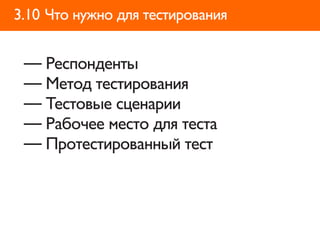 3.10 Что нужно для тестирования


 — Респонденты
 — Метод тестирования
 — Тестовые сценарии
 — Рабочее место для теста
 — Протестированный тест
 
