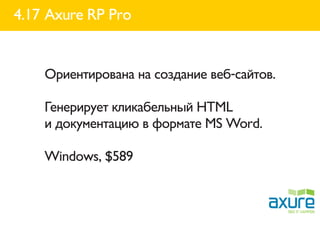 4.17 Axure RP Pro


    Ориентирована на создание веб-сайтов.

    Генерирует кликабельный HTML
    и документацию в формате MS Word.

    Windows, $589
 