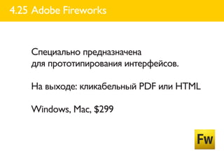 4.25 Adobe Fireworks


    Специально предназначена
    для прототипирования интерфейсов.

    На выходе: кликабельный PDF или HTML

    Windows, Mac, $299
 