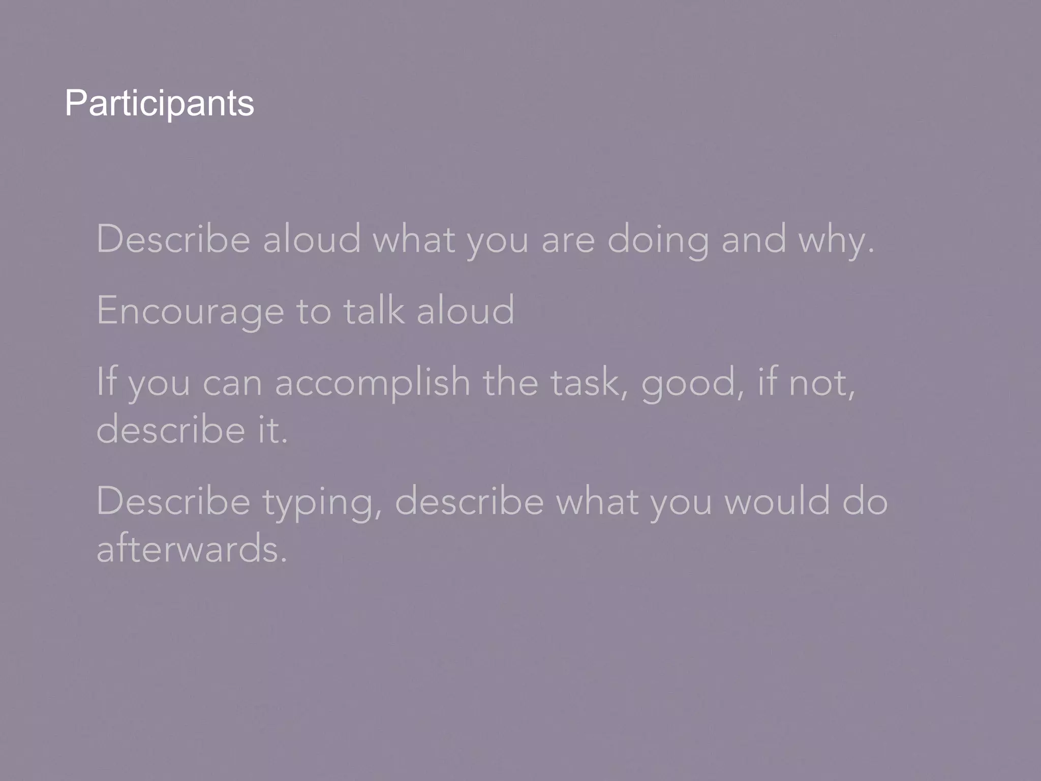 Participants
Describe aloud what you are doing and why.
Encourage to talk aloud
If you can accomplish the task, good, if not,
describe it.
Describe typing, describe what you would do
afterwards.
 