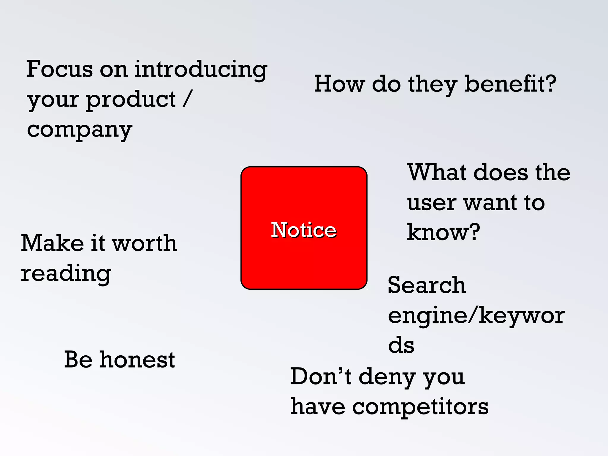 How do they benefit?
Make it worth
reading
What does the
user want to
know?
Focus on introducing
your product /
company
NoticeNotice
Don’t deny you
have competitors
Be honest
Search
engine/keywor
ds
 