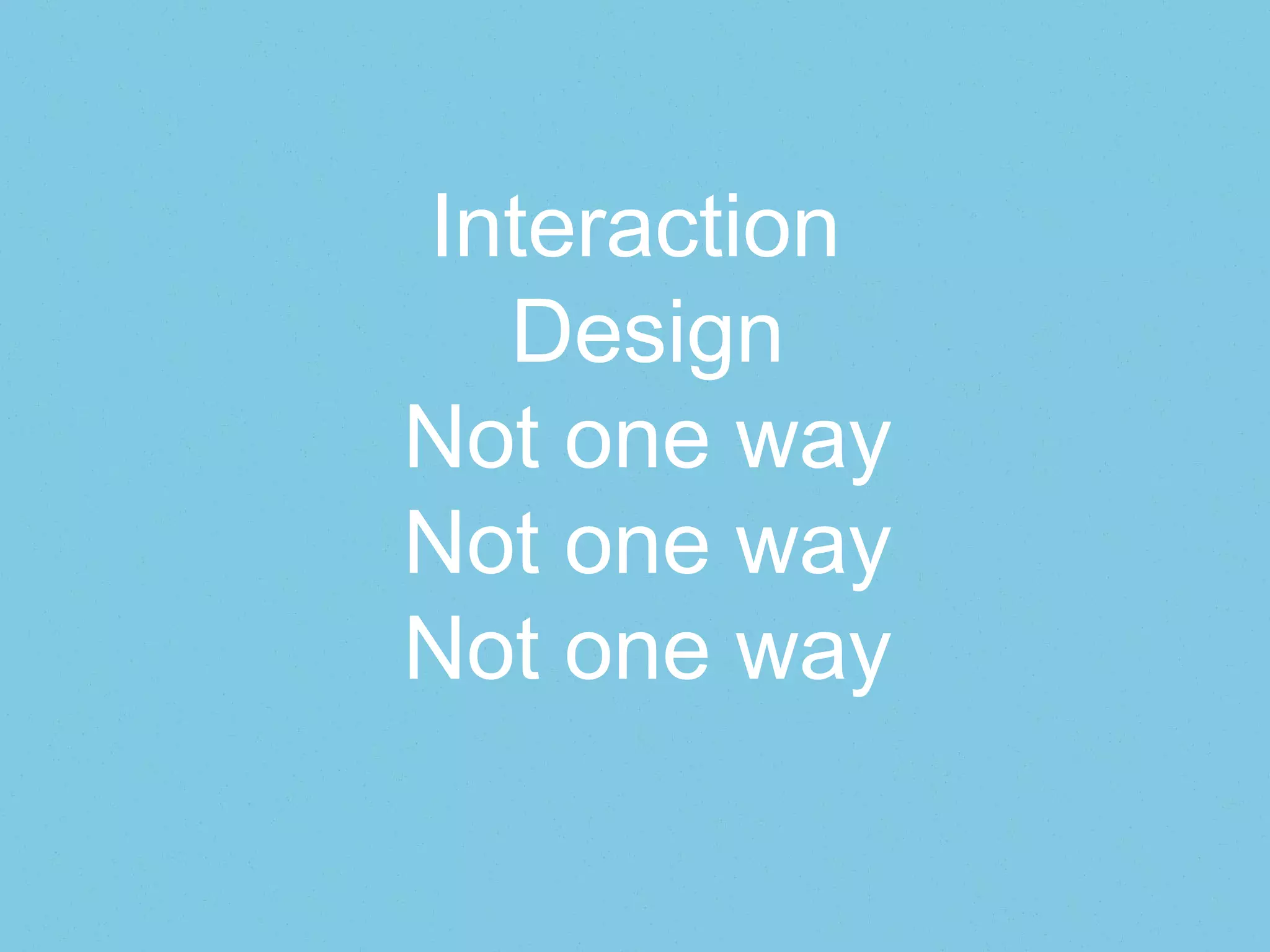 Interaction
Design
Not one way
Not one way
Not one way
 