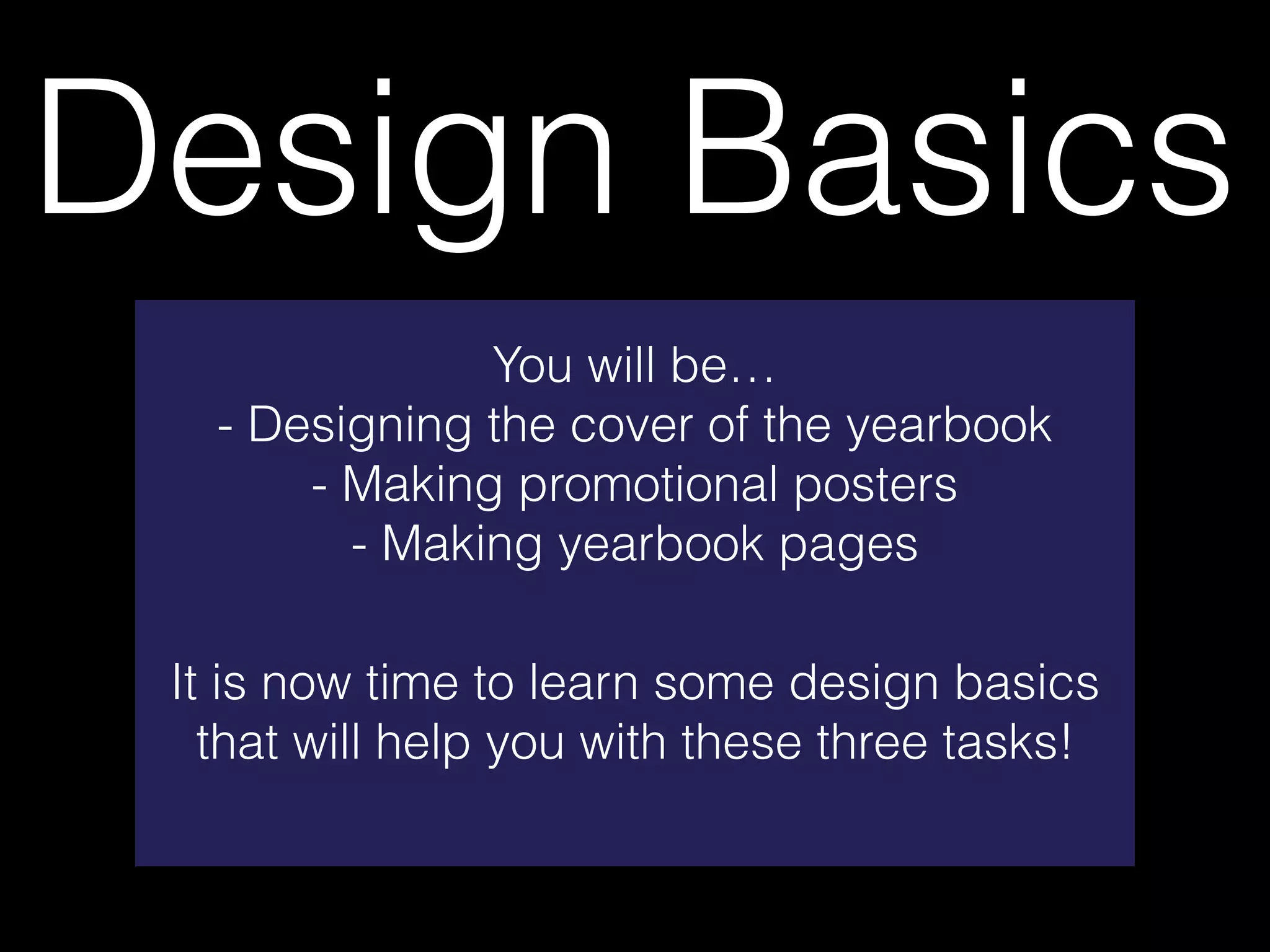 Design Basics
You will be…
- Designing the cover of the yearbook
- Making promotional posters
- Making yearbook pages
It is now time to learn some design basics
that will help you with these three tasks!
 