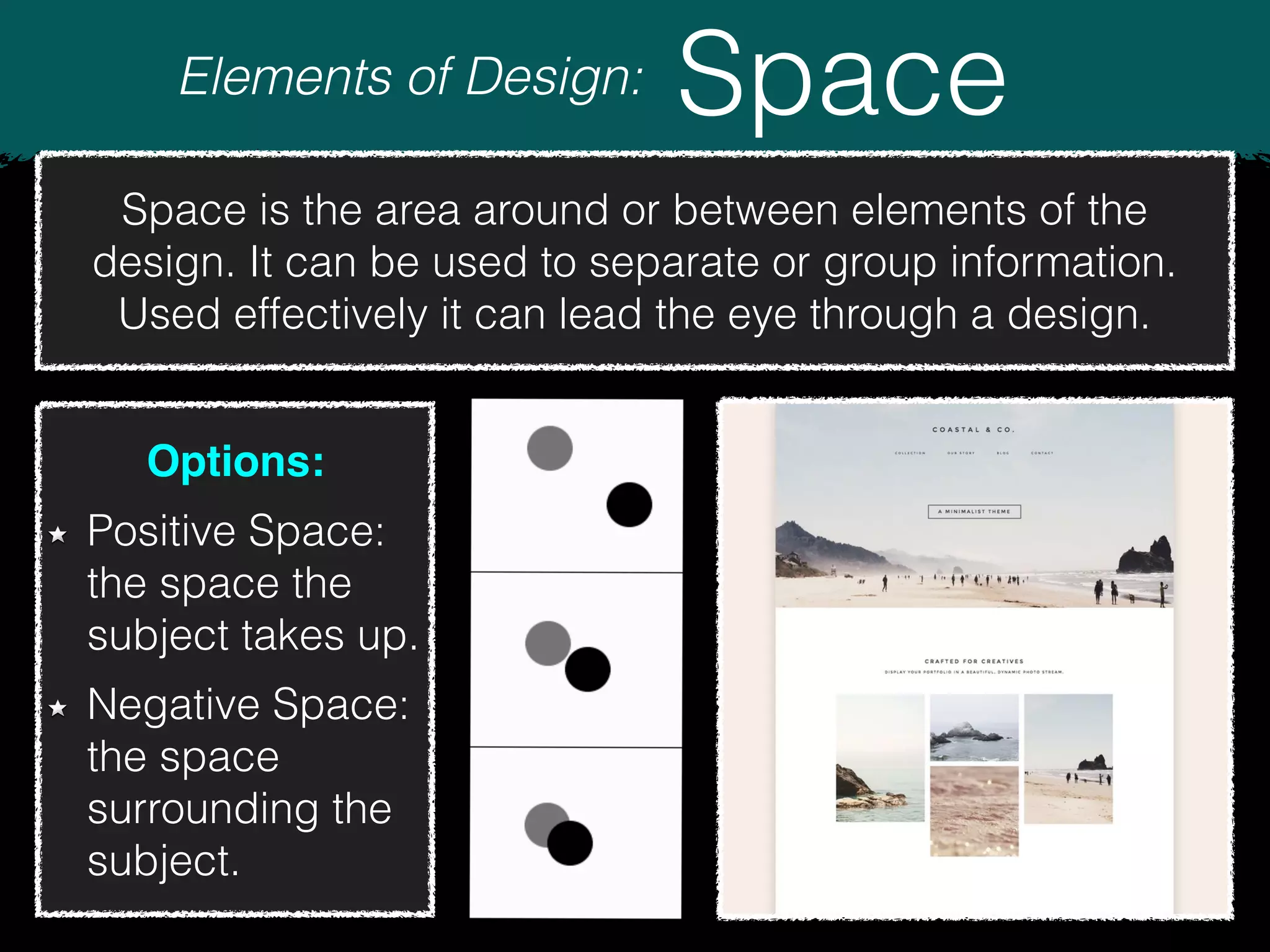 Elements of Design: Space
Space is the area around or between elements of the
design. It can be used to separate or group information.
Used effectively it can lead the eye through a design.
Options:
Positive Space:
the space the
subject takes up.
Negative Space:
the space
surrounding the
subject.
 