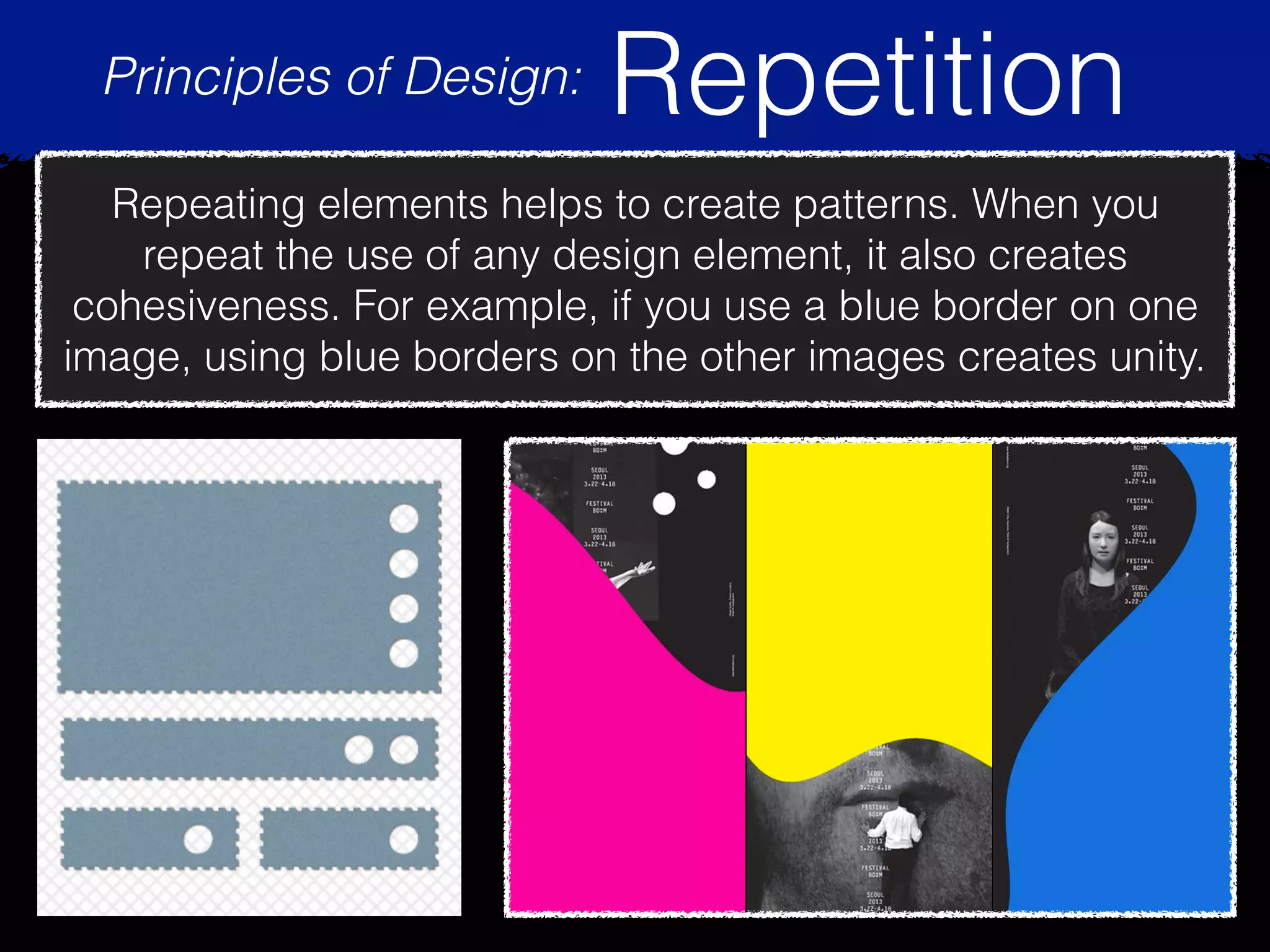 Principles of Design: Repetition
Repeating elements helps to create patterns. When you
repeat the use of any design element, it also creates
cohesiveness. For example, if you use a blue border on one
image, using blue borders on the other images creates unity.
 