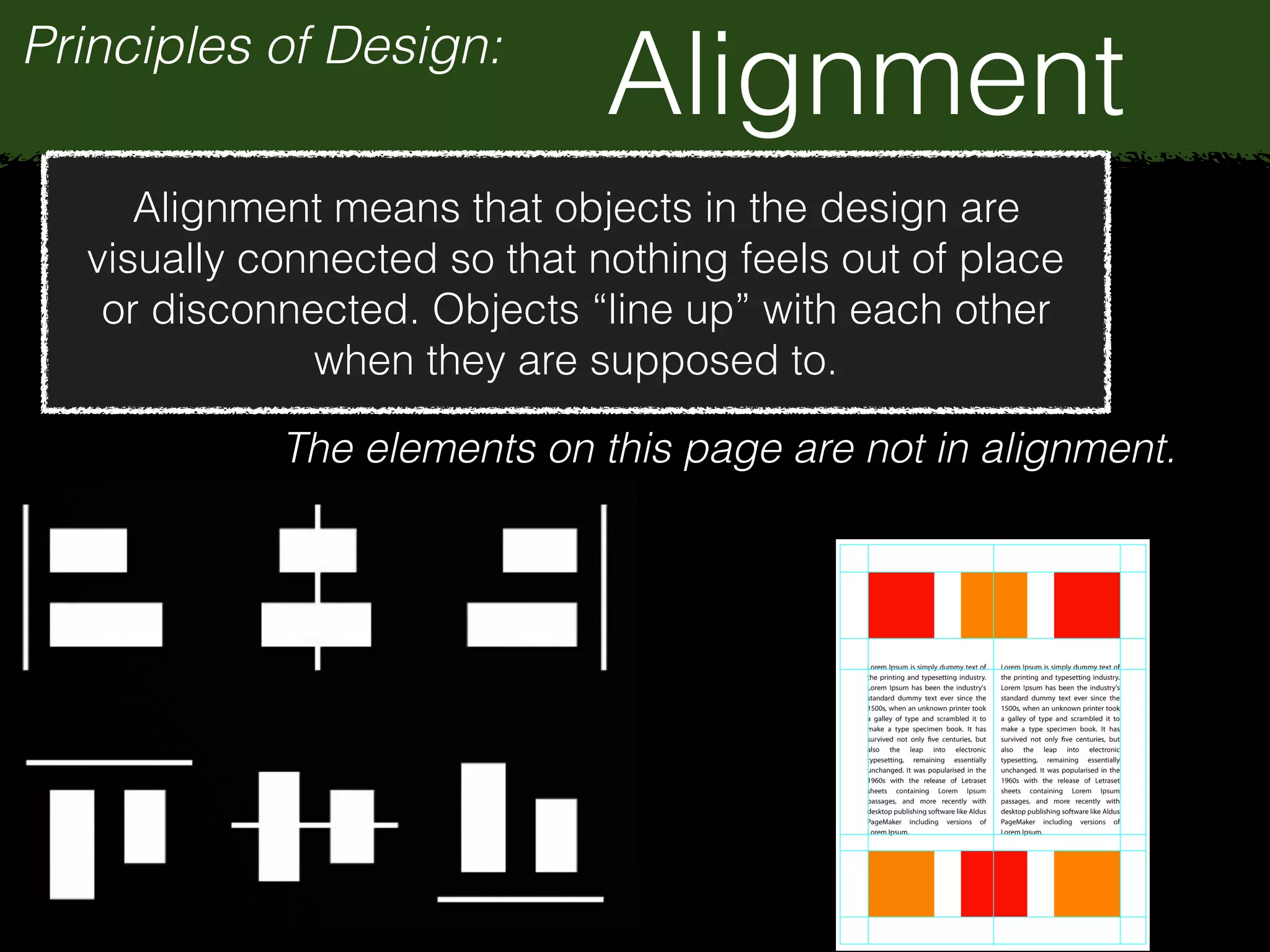 Principles of Design:
Alignment
Alignment means that objects in the design are
visually connected so that nothing feels out of place
or disconnected. Objects “line up” with each other
when they are supposed to.
The elements on this page are not in alignment.
 